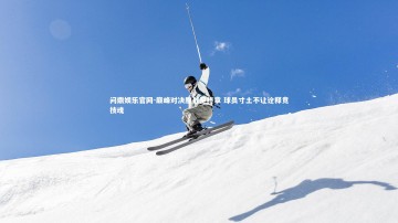 问鼎娱乐官网-巅峰对决鏖战至终章 球员寸土不让诠释竞技魂