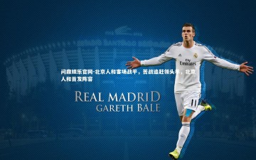 问鼎娱乐官网-北京人和客场战平，苦战追赶领头羊，北京人和首发阵容