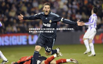 问鼎娱乐官网-AC米兰客场大胜，稳居意甲积分榜前列，意甲:ac米兰客场7-0狂胜都灵