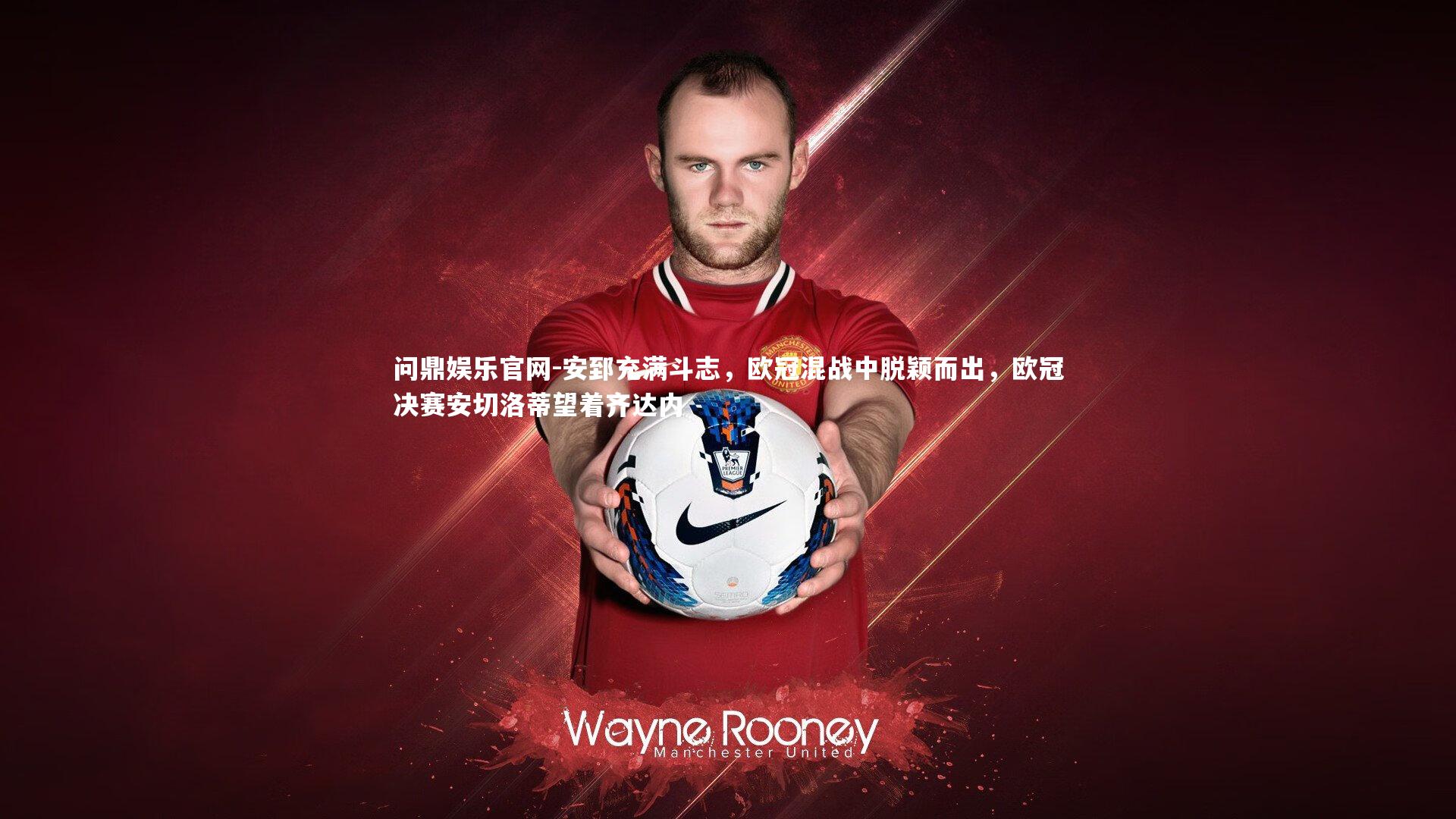 安郅充满斗志,欧冠混战中脱颖而出,欧冠决赛安切洛蒂望着齐达内