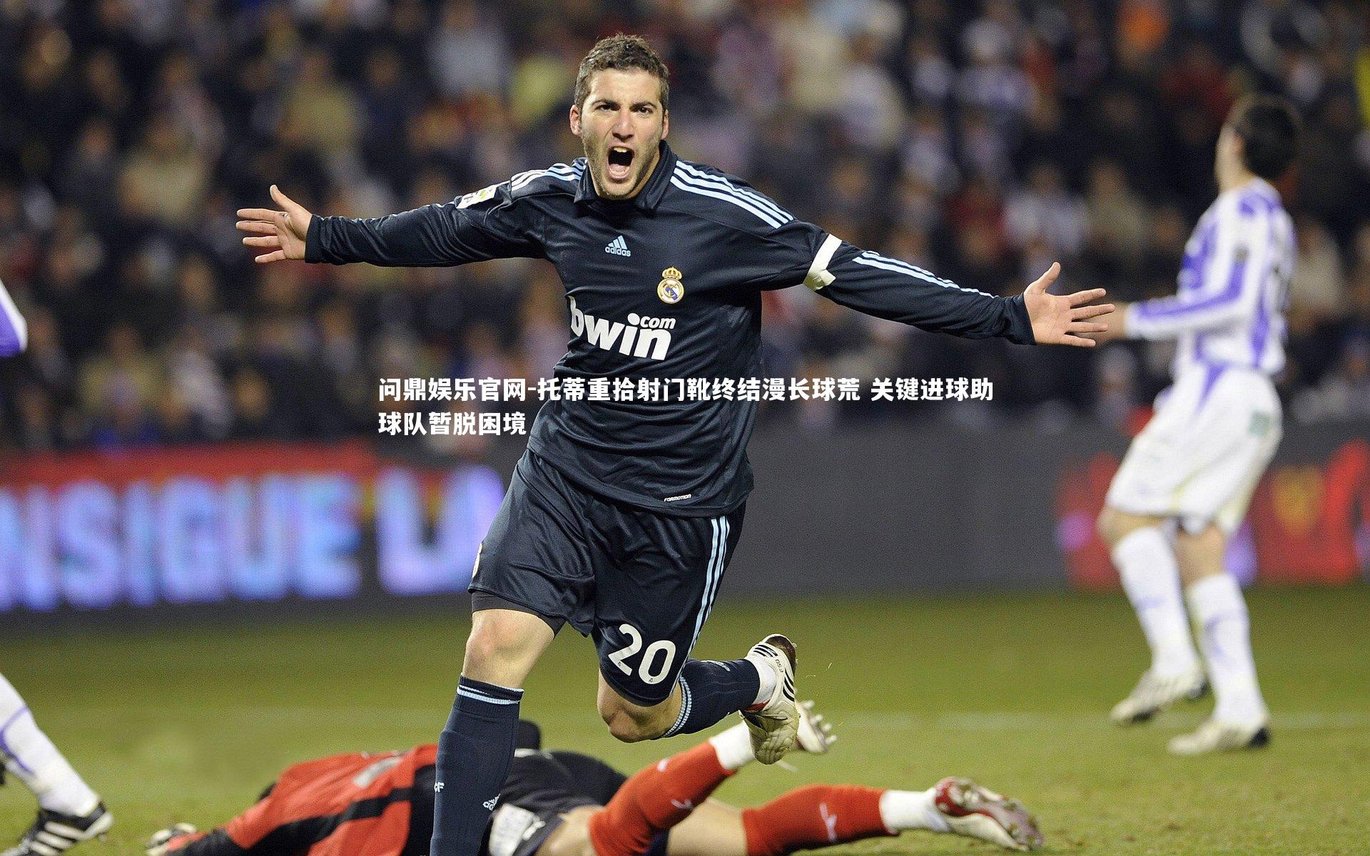 托蒂重拾射门靴终结漫长球荒 关键进球助球队暂脱困境